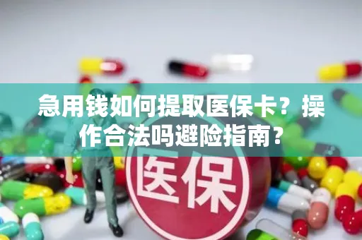急用钱如何提取医保卡？操作合法吗避险指南？
